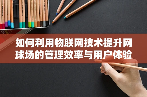 如何利用物联网技术提升网球场的管理效率与用户体验？