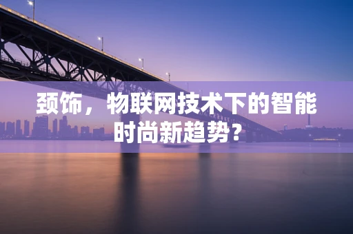 颈饰，物联网技术下的智能时尚新趋势？