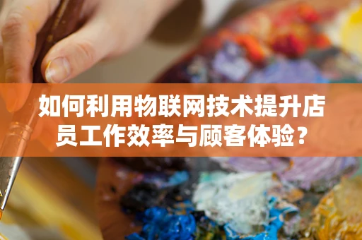 如何利用物联网技术提升店员工作效率与顾客体验？