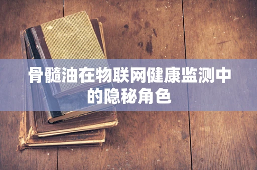 骨髓油在物联网健康监测中的隐秘角色