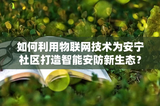 如何利用物联网技术为安宁社区打造智能安防新生态？