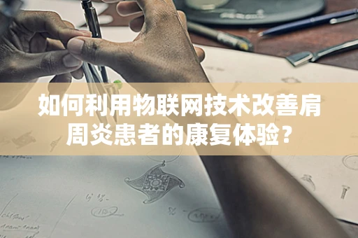 如何利用物联网技术改善肩周炎患者的康复体验？