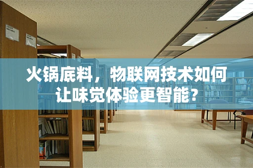 火锅底料，物联网技术如何让味觉体验更智能？