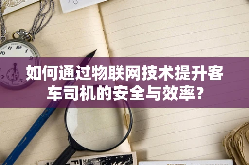 如何通过物联网技术提升客车司机的安全与效率？