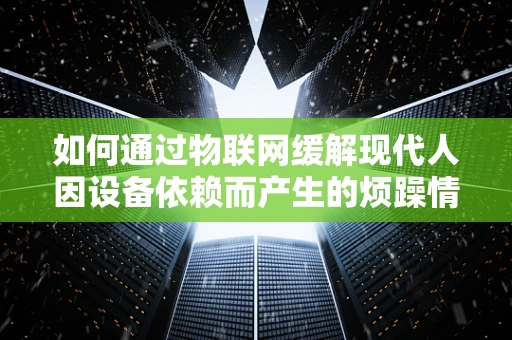 如何通过物联网缓解现代人因设备依赖而产生的烦躁情绪？