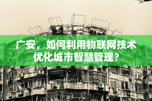 广安，如何利用物联网技术优化城市智慧管理？
