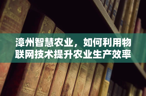 漳州智慧农业，如何利用物联网技术提升农业生产效率？