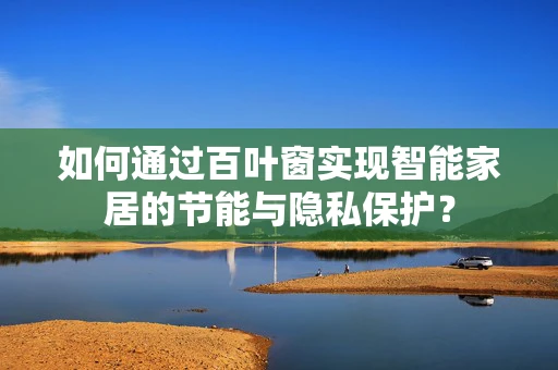 如何通过百叶窗实现智能家居的节能与隐私保护？