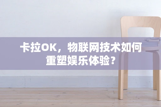 卡拉OK，物联网技术如何重塑娱乐体验？