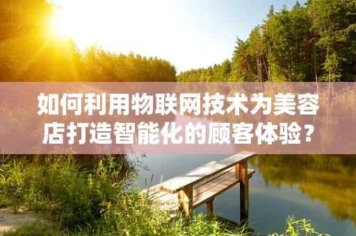 如何利用物联网技术为美容店打造智能化的顾客体验？