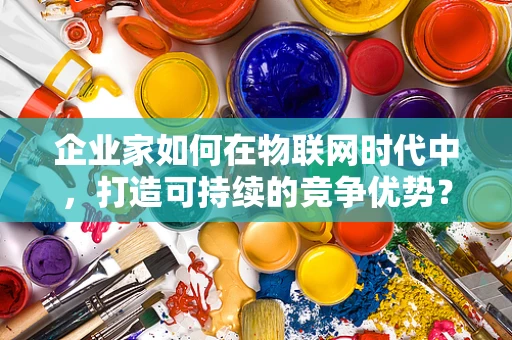 企业家如何在物联网时代中，打造可持续的竞争优势？