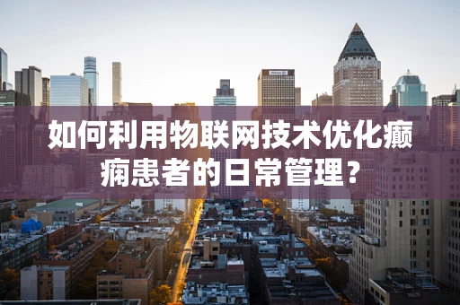 如何利用物联网技术优化癫痫患者的日常管理？