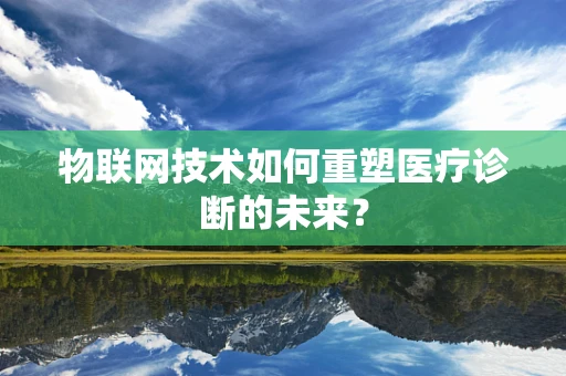 物联网技术如何重塑医疗诊断的未来？
