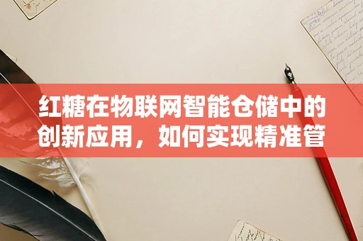 红糖在物联网智能仓储中的创新应用，如何实现精准管理与追溯？