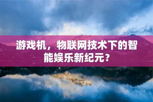 游戏机，物联网技术下的智能娱乐新纪元？