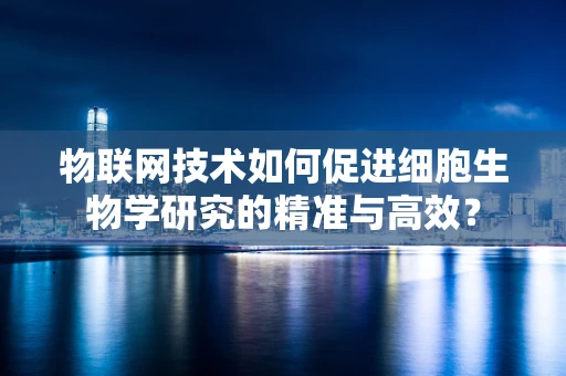 物联网技术如何促进细胞生物学研究的精准与高效？
