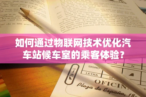 如何通过物联网技术优化汽车站候车室的乘客体验？