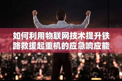 如何利用物联网技术提升铁路救援起重机的应急响应能力？