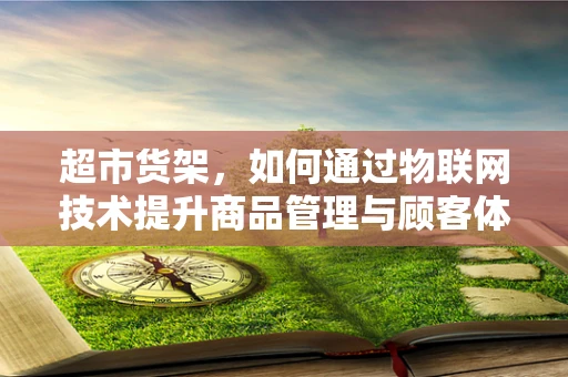 超市货架，如何通过物联网技术提升商品管理与顾客体验？