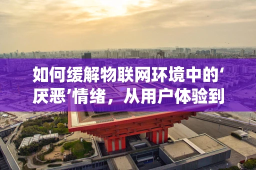 如何缓解物联网环境中的‘厌恶’情绪，从用户体验到系统设计的全面考量