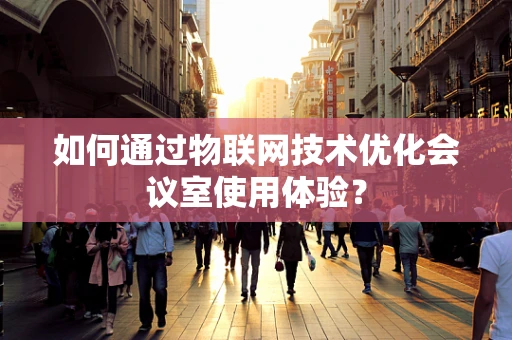 如何通过物联网技术优化会议室使用体验？