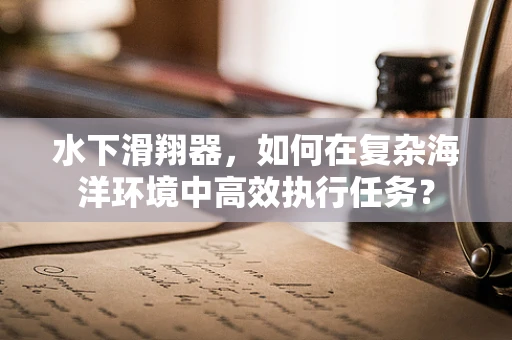 水下滑翔器，如何在复杂海洋环境中高效执行任务？