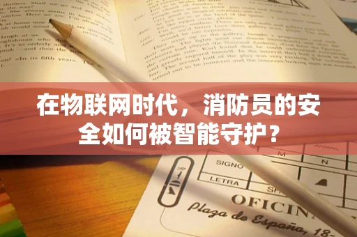 在物联网时代，消防员的安全如何被智能守护？