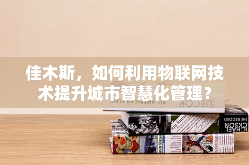 佳木斯，如何利用物联网技术提升城市智慧化管理？
