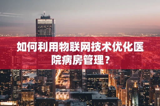 如何利用物联网技术优化医院病房管理？
