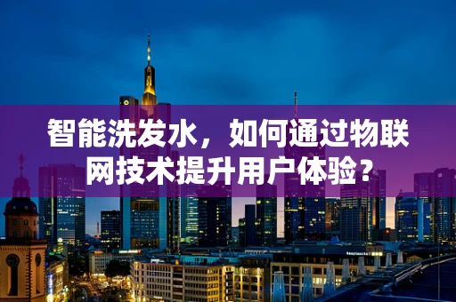 智能洗发水，如何通过物联网技术提升用户体验？
