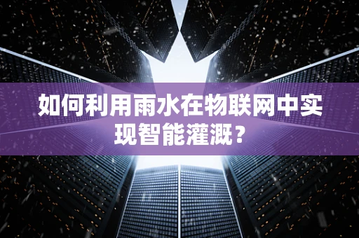 如何利用雨水在物联网中实现智能灌溉？