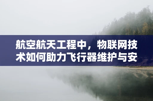 航空航天工程中，物联网技术如何助力飞行器维护与安全？