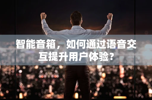 智能音箱，如何通过语音交互提升用户体验？