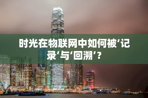 时光在物联网中如何被‘记录’与‘回溯’？