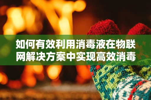 如何有效利用消毒液在物联网解决方案中实现高效消毒？