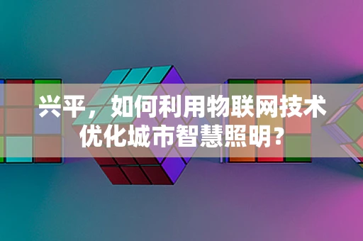 兴平，如何利用物联网技术优化城市智慧照明？