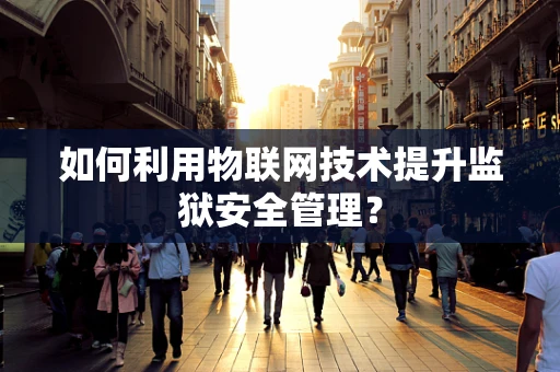 如何利用物联网技术提升监狱安全管理？