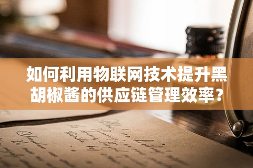 如何利用物联网技术提升黑胡椒酱的供应链管理效率？