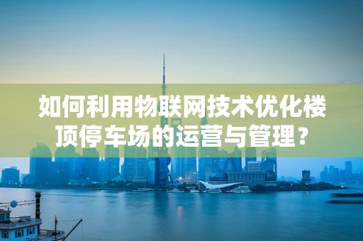 如何利用物联网技术优化楼顶停车场的运营与管理？