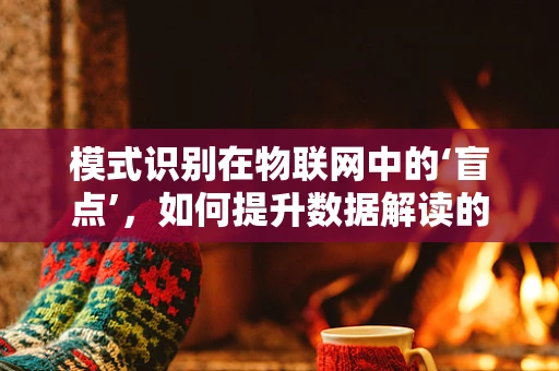 模式识别在物联网中的‘盲点’，如何提升数据解读的准确性？