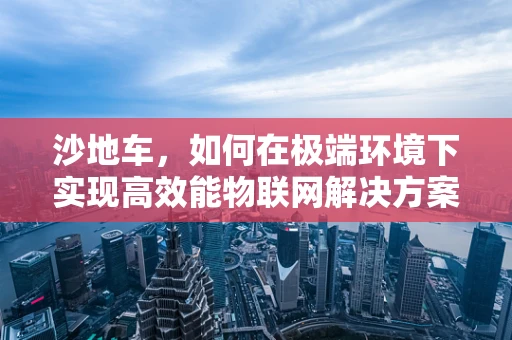 沙地车，如何在极端环境下实现高效能物联网解决方案？