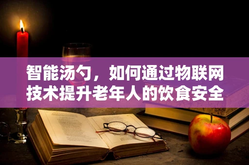 智能汤勺，如何通过物联网技术提升老年人的饮食安全？