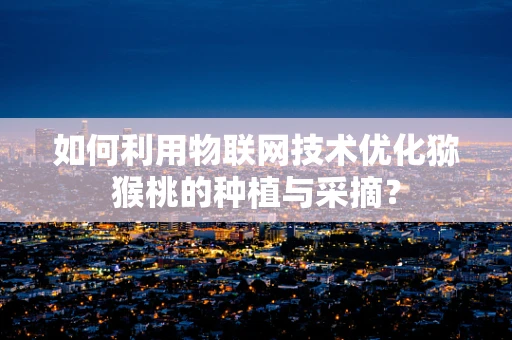 如何利用物联网技术优化猕猴桃的种植与采摘？