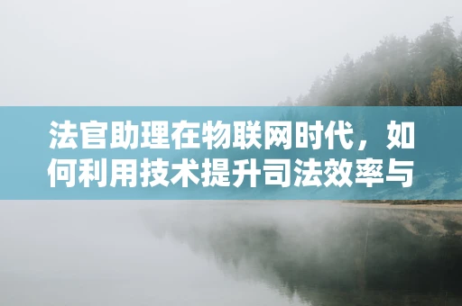 法官助理在物联网时代，如何利用技术提升司法效率与公正？