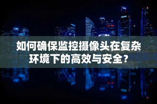 如何确保监控摄像头在复杂环境下的高效与安全？