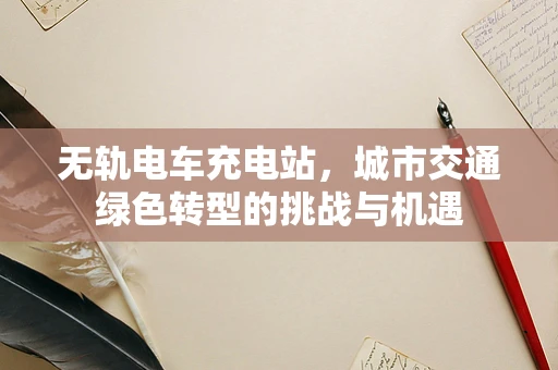 无轨电车充电站，城市交通绿色转型的挑战与机遇