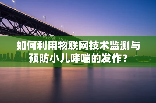 如何利用物联网技术监测与预防小儿哮喘的发作？