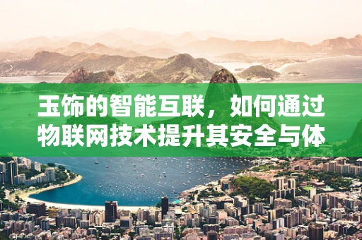 玉饰的智能互联，如何通过物联网技术提升其安全与体验？