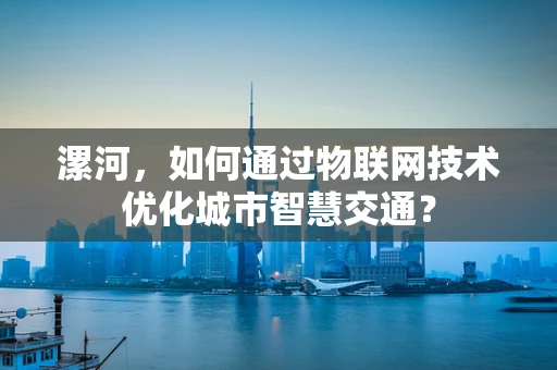 漯河，如何通过物联网技术优化城市智慧交通？