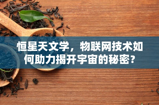 恒星天文学，物联网技术如何助力揭开宇宙的秘密？